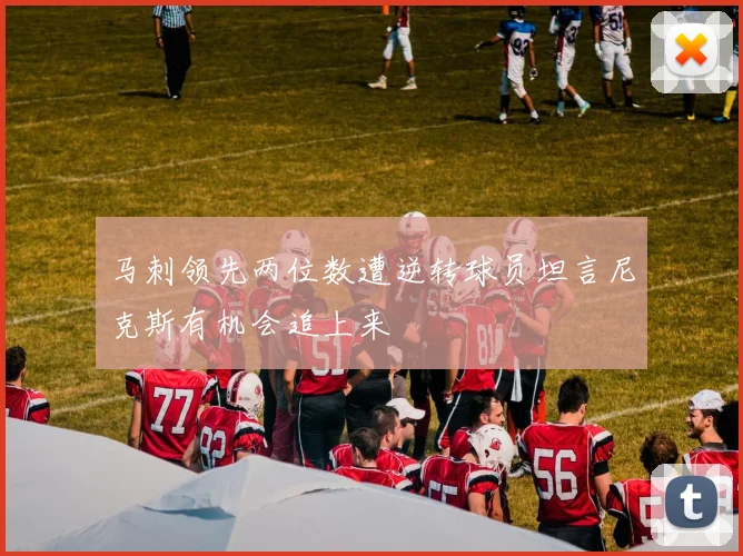 马刺领先两位数遭逆转球员坦言尼克斯有机会追上来