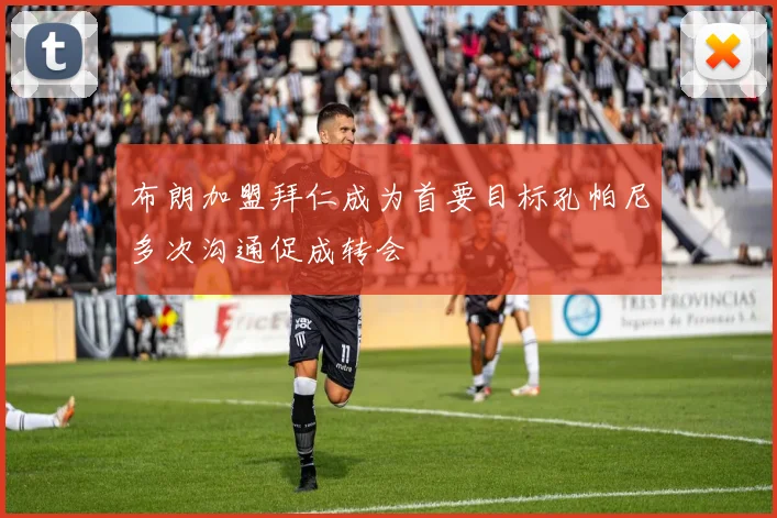 布朗加盟拜仁成为首要目标孔帕尼多次沟通促成转会