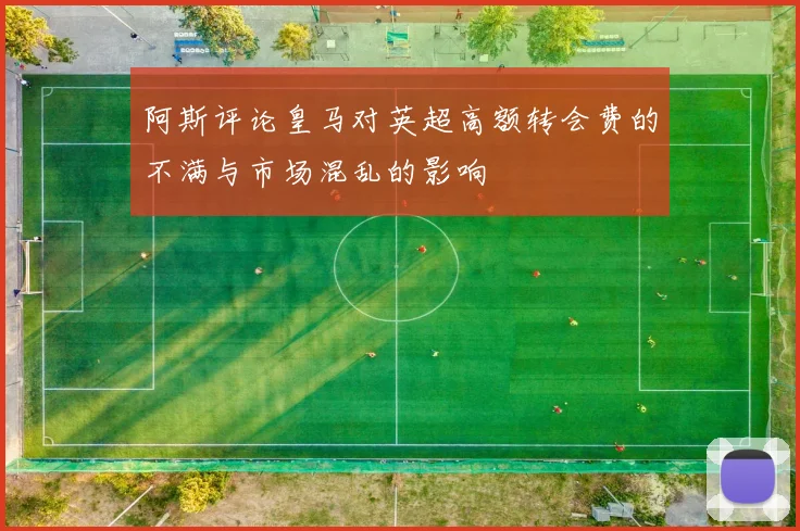 阿斯评论皇马对英超高额转会费的不满与市场混乱的影响
