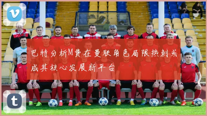 巴特分析M费在曼联角色局限热刺或成其核心发展新平台