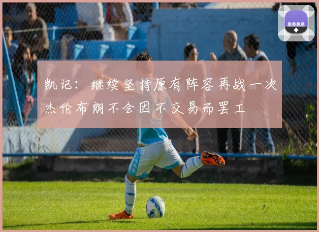 凯记：继续坚持原有阵容再战一次杰伦布朗不会因不交易而罢工