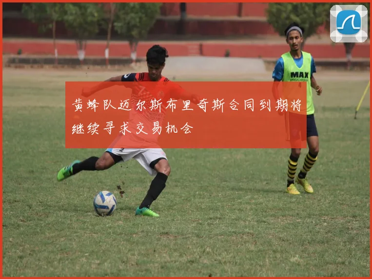 黄蜂队迈尔斯布里奇斯合同到期将继续寻求交易机会