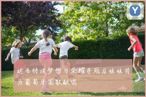达洛特谈梦想与荣耀夺冠后妹妹将为葡萄牙国歌献唱