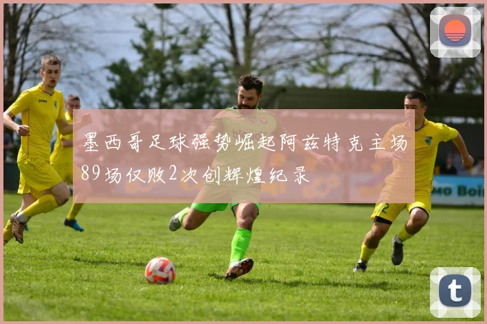 墨西哥足球强势崛起阿兹特克主场89场仅败2次创辉煌纪录