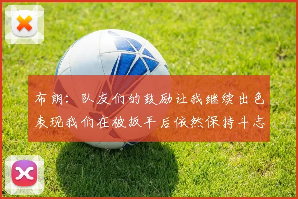 布朗：队友们的鼓励让我继续出色表现我们在被扳平后依然保持斗志
