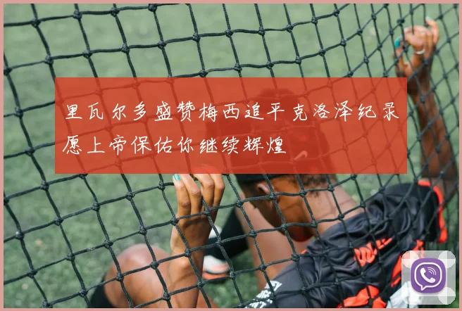里瓦尔多盛赞梅西追平克洛泽纪录愿上帝保佑你继续辉煌