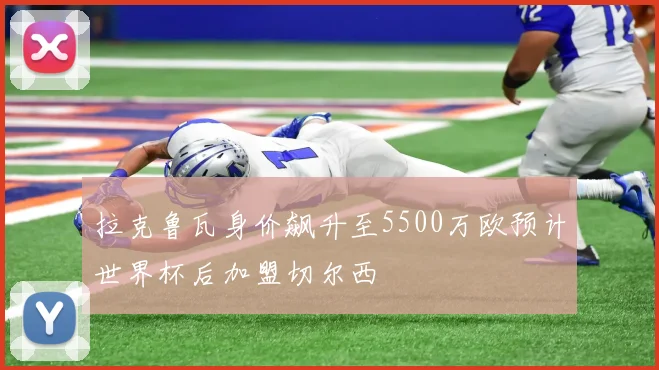 拉克鲁瓦身价飙升至5500万欧预计世界杯后加盟切尔西