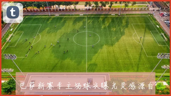 巴萨新赛季主场球衣曝光灵感源自诺坎普经典外观设计