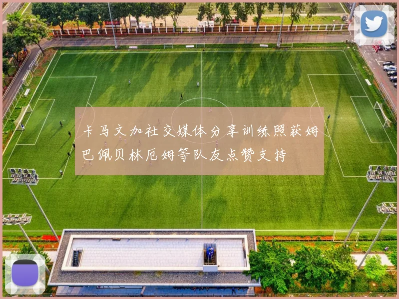 卡马文加社交媒体分享训练照获姆巴佩贝林厄姆等队友点赞支持