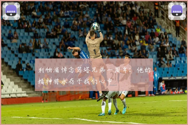 利物浦悼念若塔兄弟一周年：他的精神将永存于我们心中