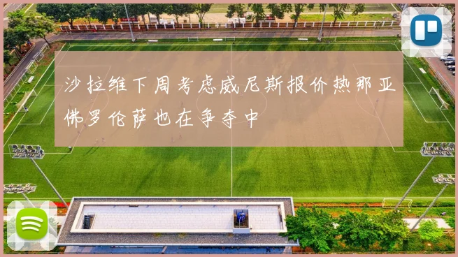 沙拉维下周考虑威尼斯报价热那亚佛罗伦萨也在争夺中
