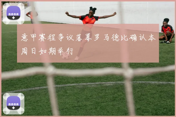 意甲赛程争议落幕罗马德比确认本周日如期举行