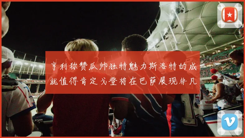 亨利称赞瓜帅独特魅力斯洛特的成就值得肯定戈登将在巴萨展现非凡才华