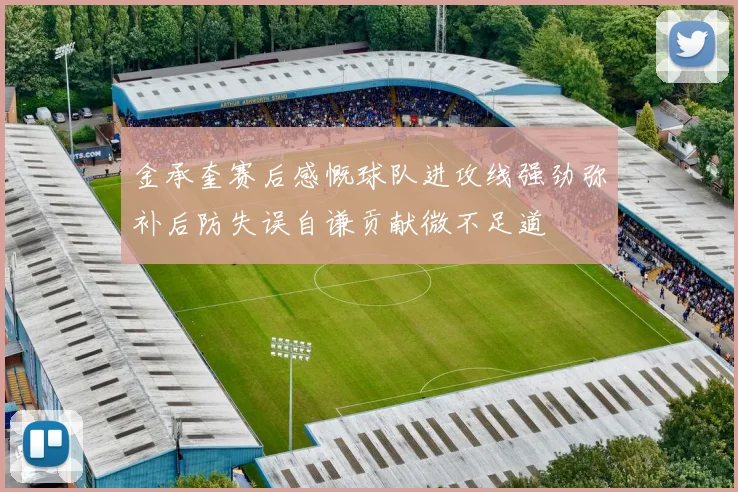 金承奎赛后感慨球队进攻线强劲弥补后防失误自谦贡献微不足道