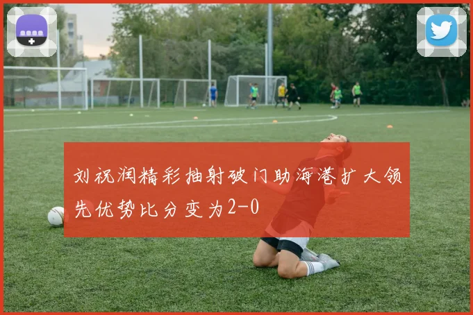 刘祝润精彩抽射破门助海港扩大领先优势比分变为2-0