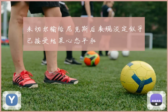 米切尔输给尼克斯后表现淡定似乎已接受结果心态平和